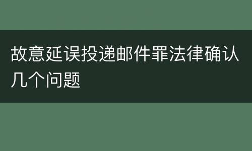 故意延误投递邮件罪法律确认几个问题