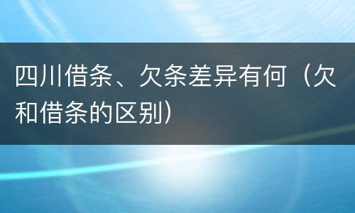 四川借条、欠条差异有何（欠和借条的区别）