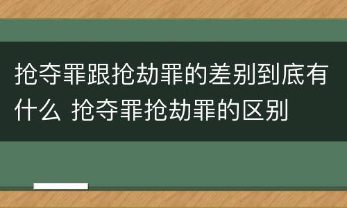 抢夺罪跟抢劫罪的差别到底有什么 抢夺罪抢劫罪的区别
