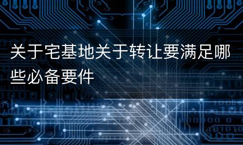 关于宅基地关于转让要满足哪些必备要件