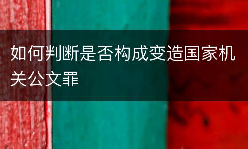 如何判断是否构成变造国家机关公文罪