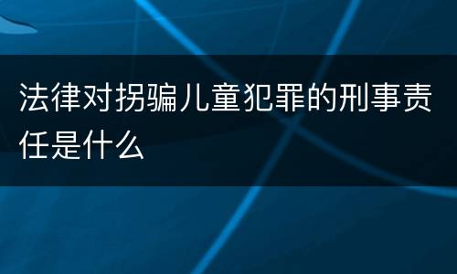 法律对拐骗儿童犯罪的刑事责任是什么