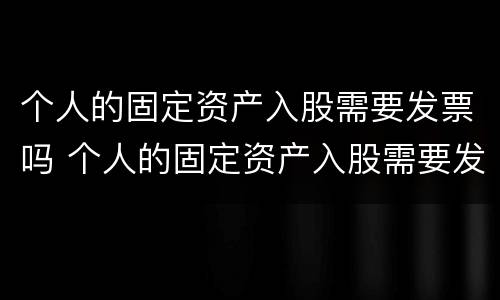 个人的固定资产入股需要发票吗 个人的固定资产入股需要发票吗