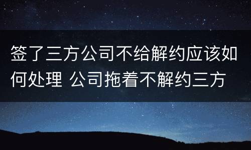 签了三方公司不给解约应该如何处理 公司拖着不解约三方