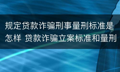 规定贷款诈骗刑事量刑标准是怎样 贷款诈骗立案标准和量刑标准