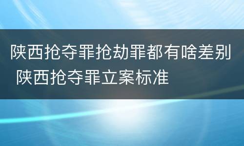 陕西抢夺罪抢劫罪都有啥差别 陕西抢夺罪立案标准
