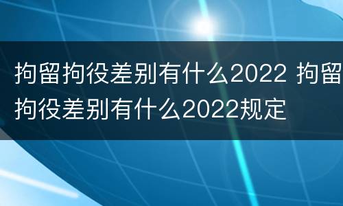 拘留拘役差别有什么2022 拘留拘役差别有什么2022规定