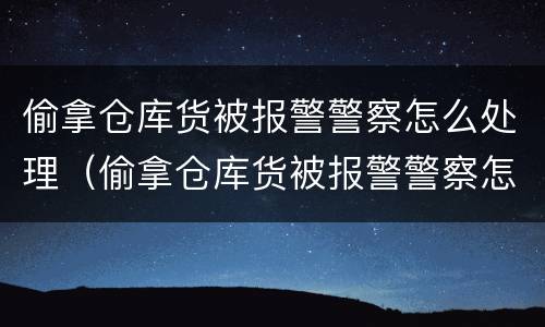 偷拿仓库货被报警警察怎么处理（偷拿仓库货被报警警察怎么处理呢）