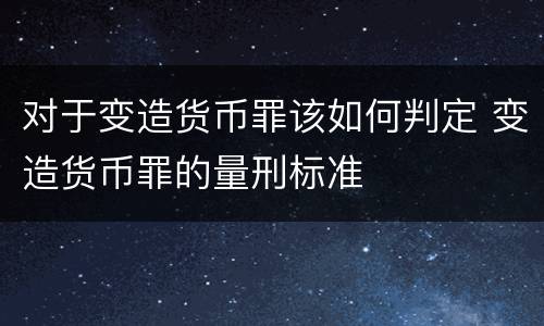 对于变造货币罪该如何判定 变造货币罪的量刑标准