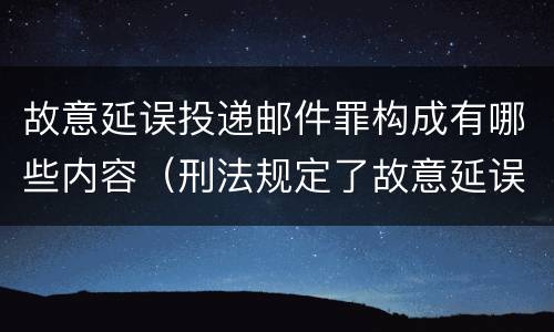 故意延误投递邮件罪构成有哪些内容（刑法规定了故意延误投递邮件罪）