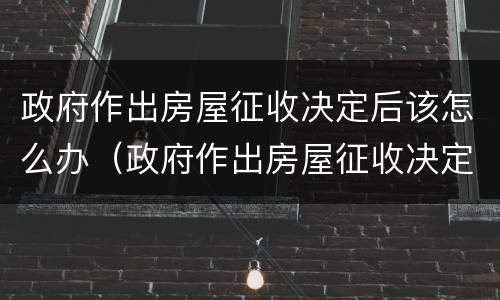 政府作出房屋征收决定后该怎么办（政府作出房屋征收决定后该怎么办理）