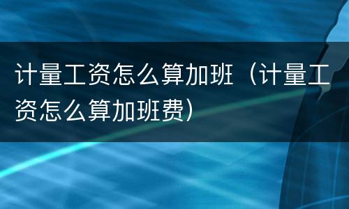 计量工资怎么算加班（计量工资怎么算加班费）