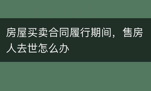 房屋买卖合同履行期间，售房人去世怎么办