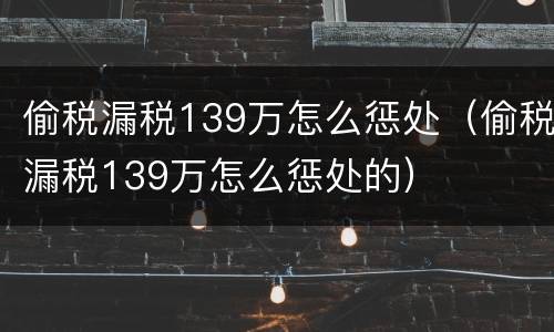 偷税漏税139万怎么惩处（偷税漏税139万怎么惩处的）