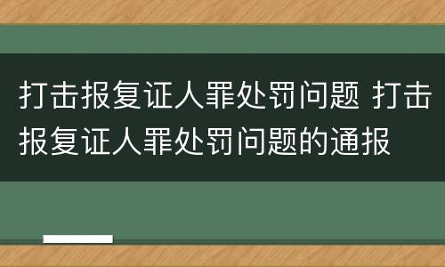 打击报复证人罪处罚问题 打击报复证人罪处罚问题的通报