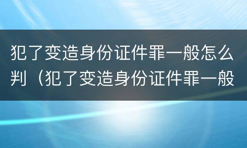 犯了变造身份证件罪一般怎么判（犯了变造身份证件罪一般怎么判）
