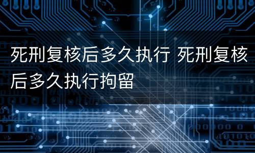 死刑复核后多久执行 死刑复核后多久执行拘留