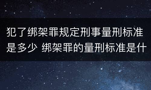 犯了绑架罪规定刑事量刑标准是多少 绑架罪的量刑标准是什么?