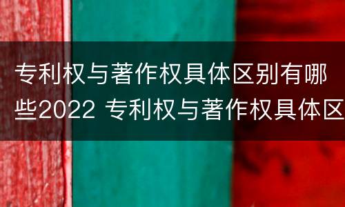 专利权与著作权具体区别有哪些2022 专利权与著作权具体区别有哪些2022年