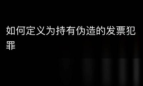 如何定义为持有伪造的发票犯罪