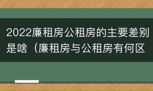 2022廉租房公租房的主要差别是啥（廉租房与公租房有何区别）
