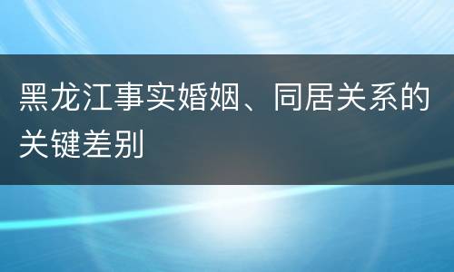 黑龙江事实婚姻、同居关系的关键差别