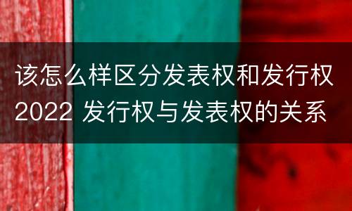 该怎么样区分发表权和发行权2022 发行权与发表权的关系