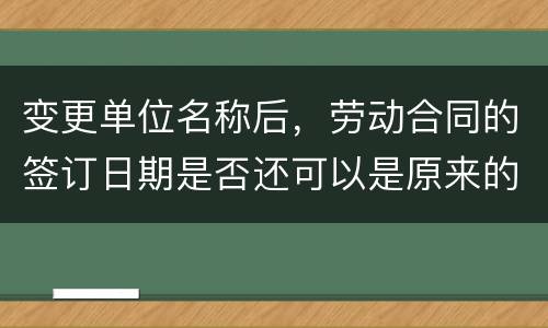 变更单位名称后，劳动合同的签订日期是否还可以是原来的日期