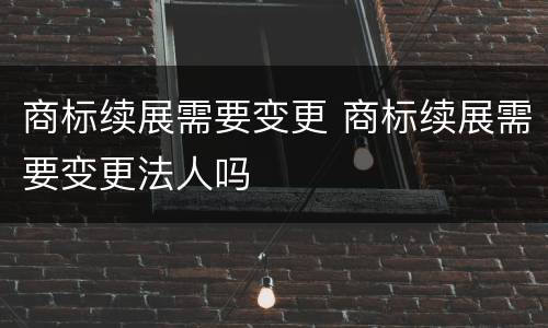 商标续展需要变更 商标续展需要变更法人吗