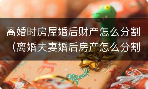 离婚时房屋婚后财产怎么分割（离婚夫妻婚后房产怎么分割）