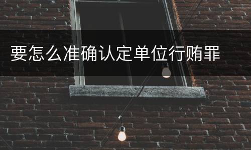 要怎么准确认定单位行贿罪
