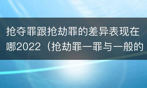 抢夺罪跟抢劫罪的差异表现在哪2022（抢劫罪一罪与一般的抢劫罪区别）