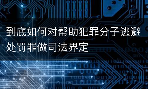 到底如何对帮助犯罪分子逃避处罚罪做司法界定