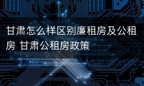 甘肃怎么样区别廉租房及公租房 甘肃公租房政策
