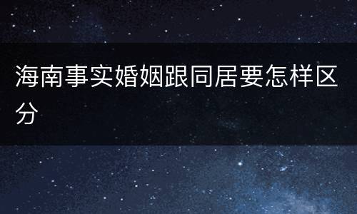 海南事实婚姻跟同居要怎样区分