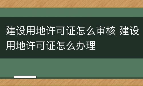 建设用地许可证怎么审核 建设用地许可证怎么办理