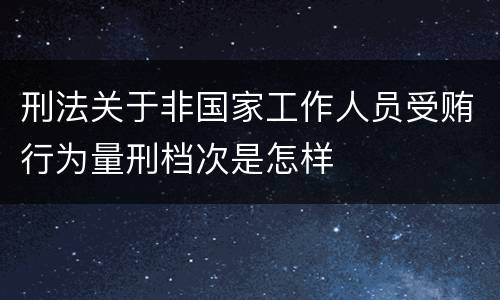 刑法关于非国家工作人员受贿行为量刑档次是怎样