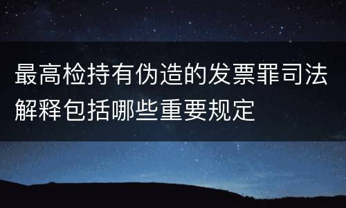 最高检持有伪造的发票罪司法解释包括哪些重要规定