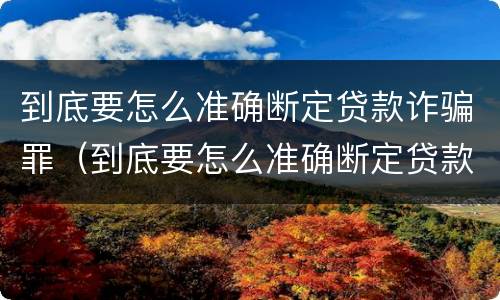 到底要怎么准确断定贷款诈骗罪(到底要怎么准确断定贷款诈骗罪行为)