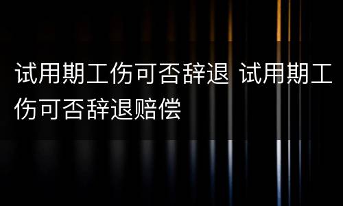试用期工伤可否辞退 试用期工伤可否辞退赔偿