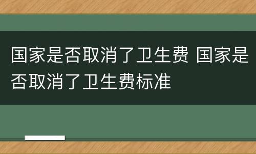 国家是否取消了卫生费 国家是否取消了卫生费标准