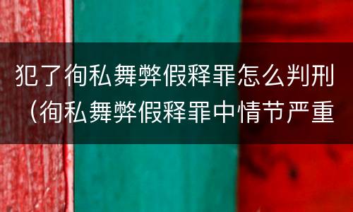 犯了徇私舞弊假释罪怎么判刑（徇私舞弊假释罪中情节严重如何界定）