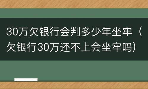30万欠银行会判多少年坐牢（欠银行30万还不上会坐牢吗）