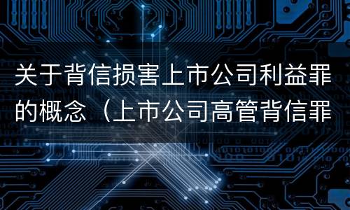 关于背信损害上市公司利益罪的概念（上市公司高管背信罪）
