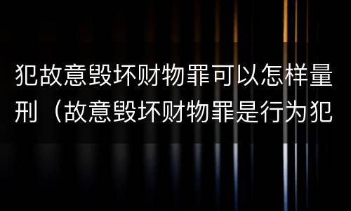 犯故意毁坏财物罪可以怎样量刑（故意毁坏财物罪是行为犯吗）