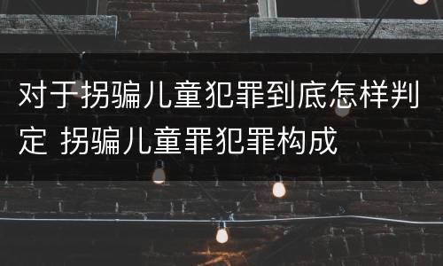 对于拐骗儿童犯罪到底怎样判定 拐骗儿童罪犯罪构成