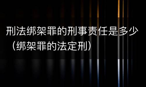 刑法绑架罪的刑事责任是多少（绑架罪的法定刑）