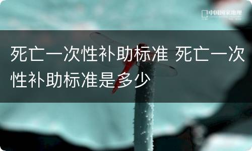 死亡一次性补助标准 死亡一次性补助标准是多少