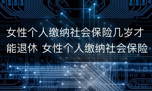 女性个人缴纳社会保险几岁才能退休 女性个人缴纳社会保险几岁才能退休呢