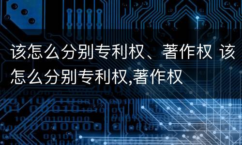 该怎么分别专利权、著作权 该怎么分别专利权,著作权